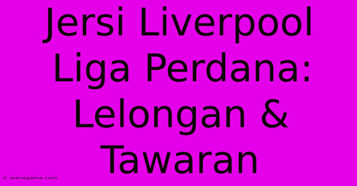 Jersi Liverpool Liga Perdana: Lelongan & Tawaran