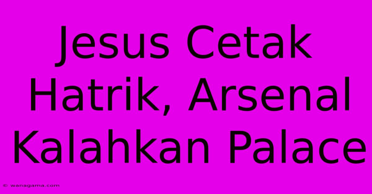 Jesus Cetak Hatrik, Arsenal Kalahkan Palace Jesus Cetak Hatrik, Arsenal Kalahkan Palace