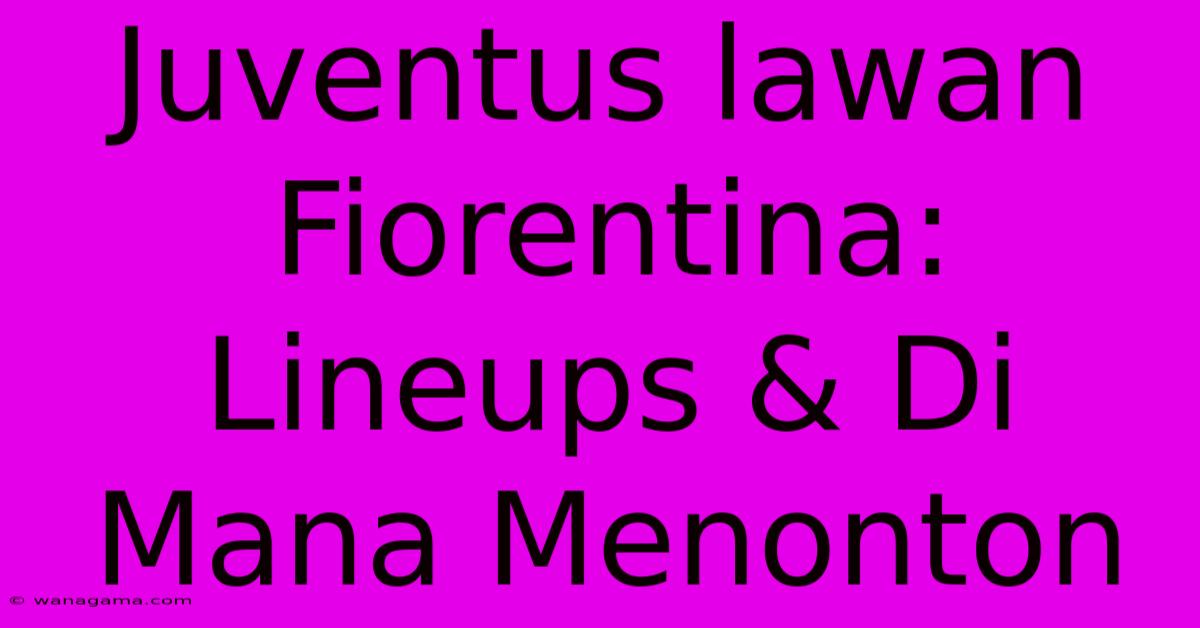 Juventus Lawan Fiorentina:  Lineups & Di Mana Menonton