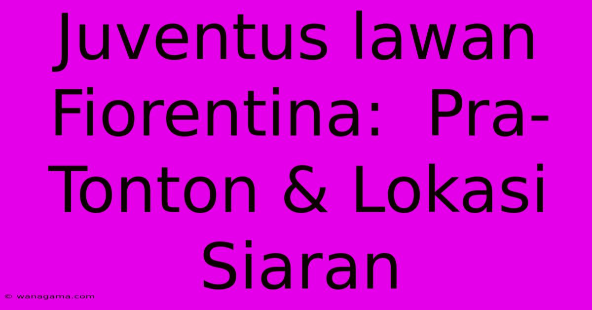 Juventus Lawan Fiorentina:  Pra-Tonton & Lokasi Siaran