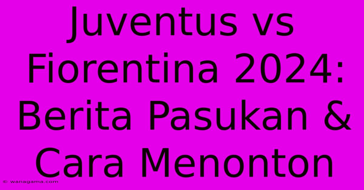 Juventus Vs Fiorentina 2024: Berita Pasukan & Cara Menonton