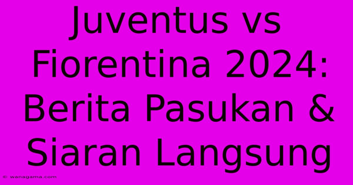 Juventus Vs Fiorentina 2024: Berita Pasukan & Siaran Langsung