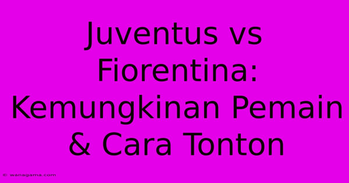 Juventus Vs Fiorentina:  Kemungkinan Pemain & Cara Tonton