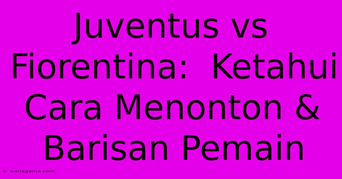 Juventus Vs Fiorentina:  Ketahui Cara Menonton & Barisan Pemain