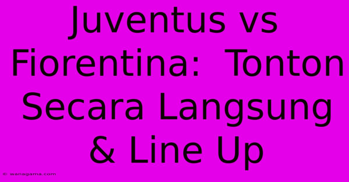 Juventus Vs Fiorentina:  Tonton Secara Langsung & Line Up