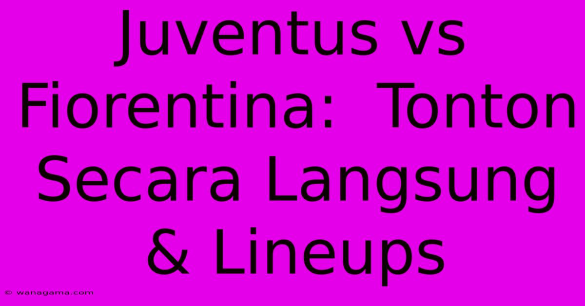 Juventus Vs Fiorentina:  Tonton Secara Langsung & Lineups