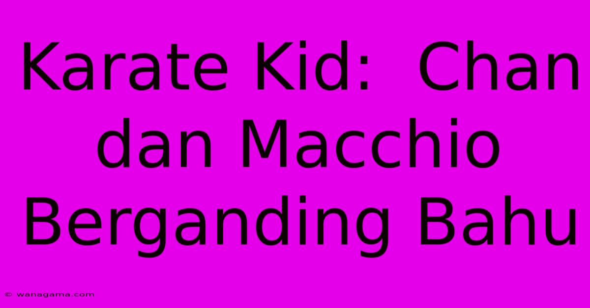 Karate Kid: Chan Dan Macchio Berganding Bahu Karate Kid: Chan Dan Macchio Berganding Bahu