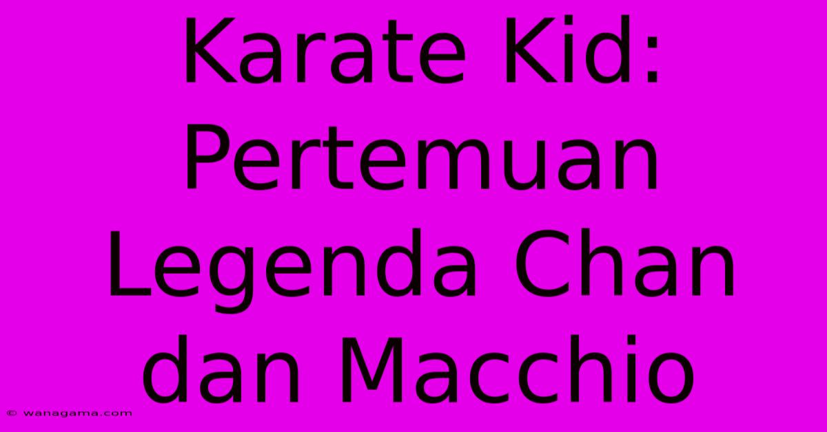 Karate Kid:  Pertemuan Legenda Chan Dan Macchio