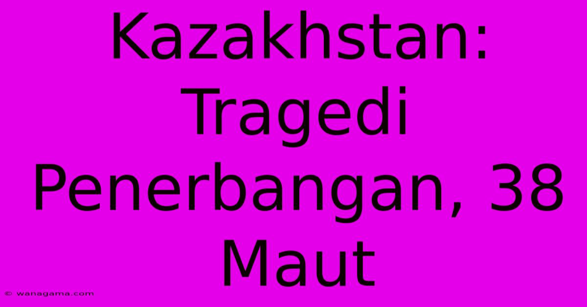 Kazakhstan: Tragedi Penerbangan, 38 Maut