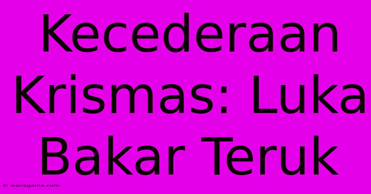 Kecederaan Krismas: Luka Bakar Teruk