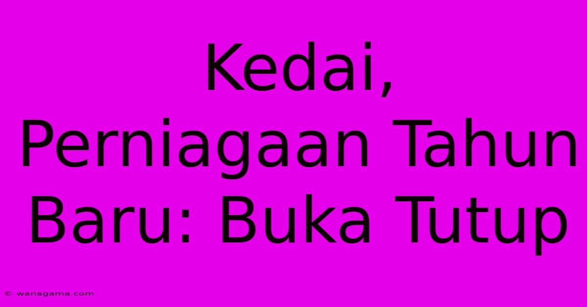 Kedai, Perniagaan Tahun Baru: Buka Tutup