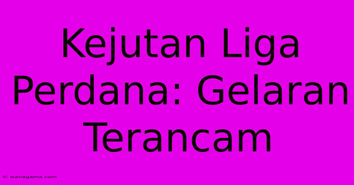 Kejutan Liga Perdana: Gelaran Terancam