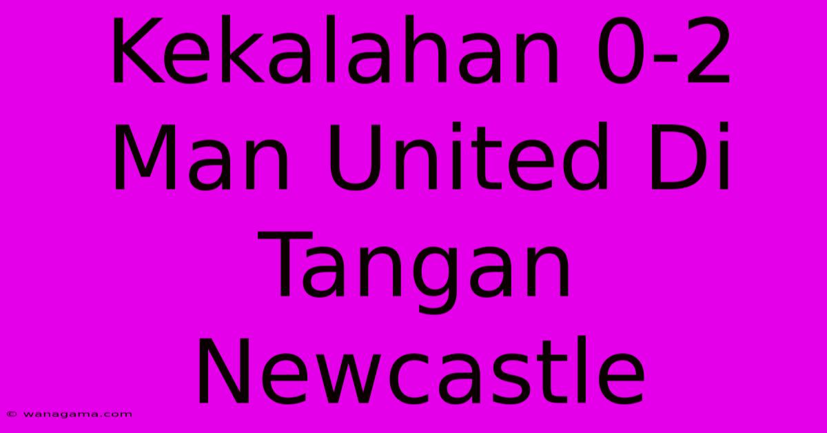 Kekalahan 0-2 Man United Di Tangan Newcastle