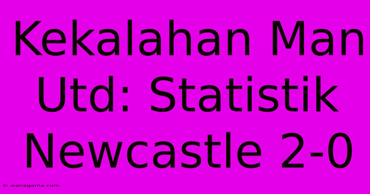 Kekalahan Man Utd: Statistik Newcastle 2-0