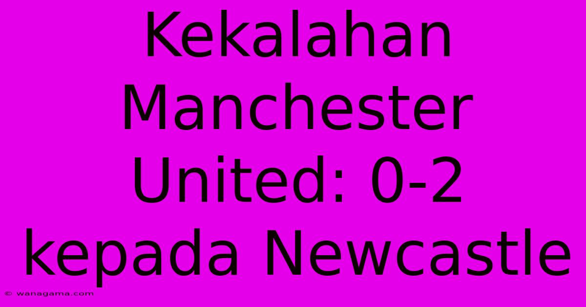 Kekalahan Manchester United: 0-2 Kepada Newcastle