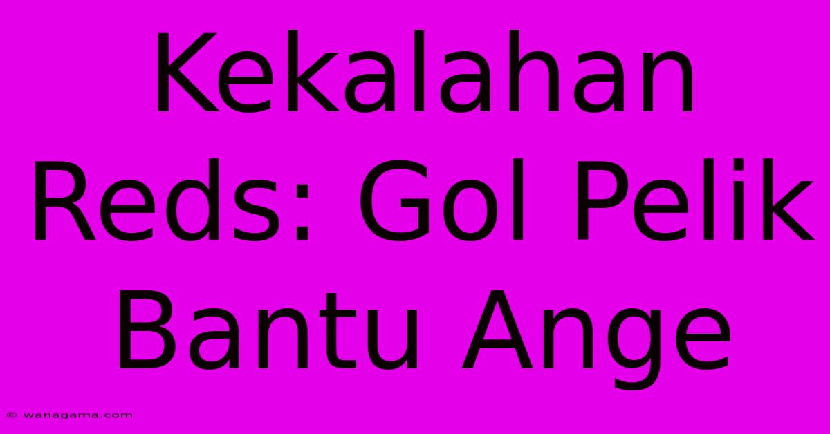 Kekalahan Reds: Gol Pelik Bantu Ange