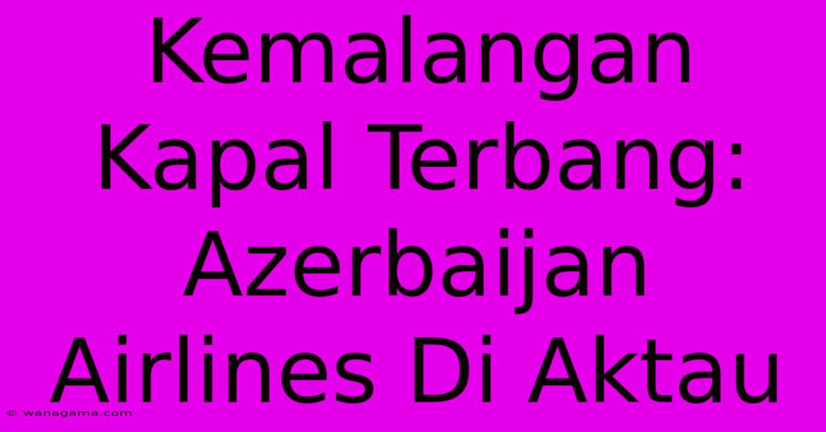 Kemalangan Kapal Terbang: Azerbaijan Airlines Di Aktau