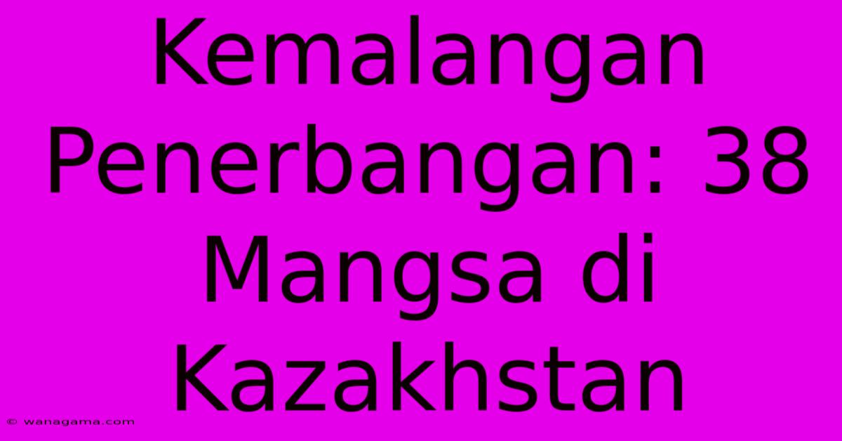 Kemalangan Penerbangan: 38 Mangsa Di Kazakhstan