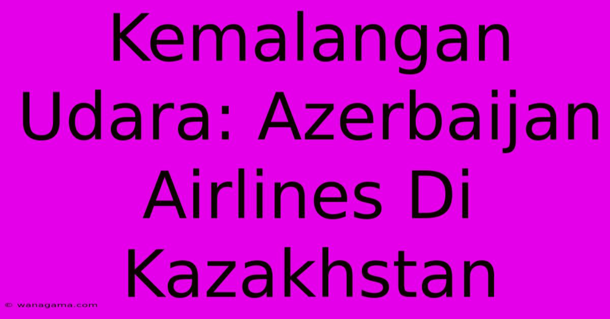 Kemalangan Udara: Azerbaijan Airlines Di Kazakhstan