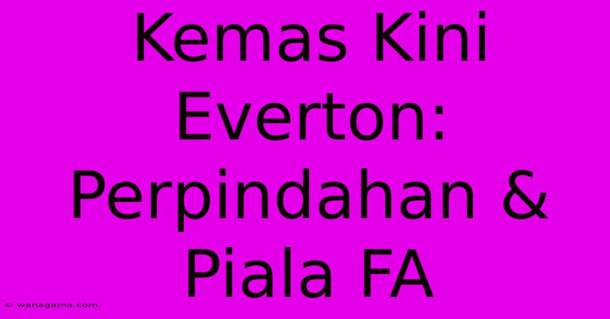 Kemas Kini Everton: Perpindahan & Piala FA