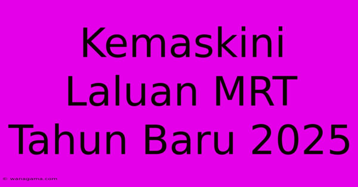 Kemaskini Laluan MRT Tahun Baru 2025