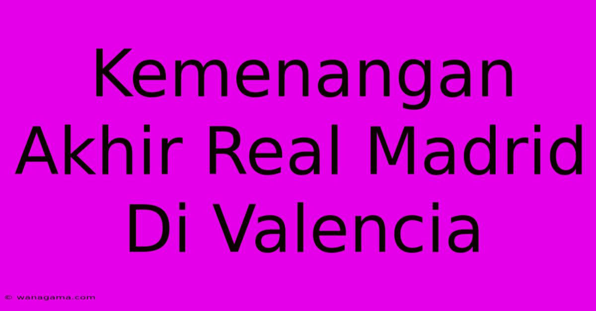 Kemenangan Akhir Real Madrid Di Valencia