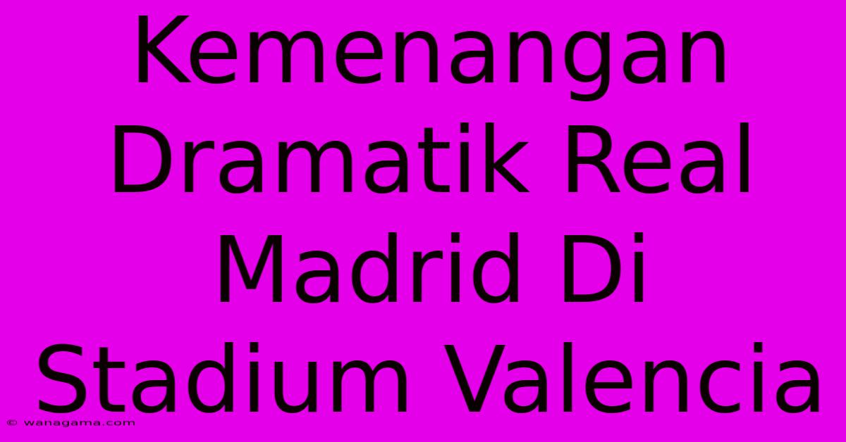 Kemenangan Dramatik Real Madrid Di Stadium Valencia