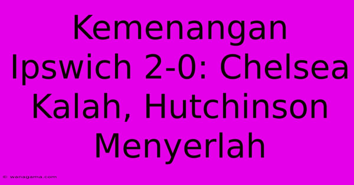 Kemenangan Ipswich 2-0: Chelsea Kalah, Hutchinson Menyerlah