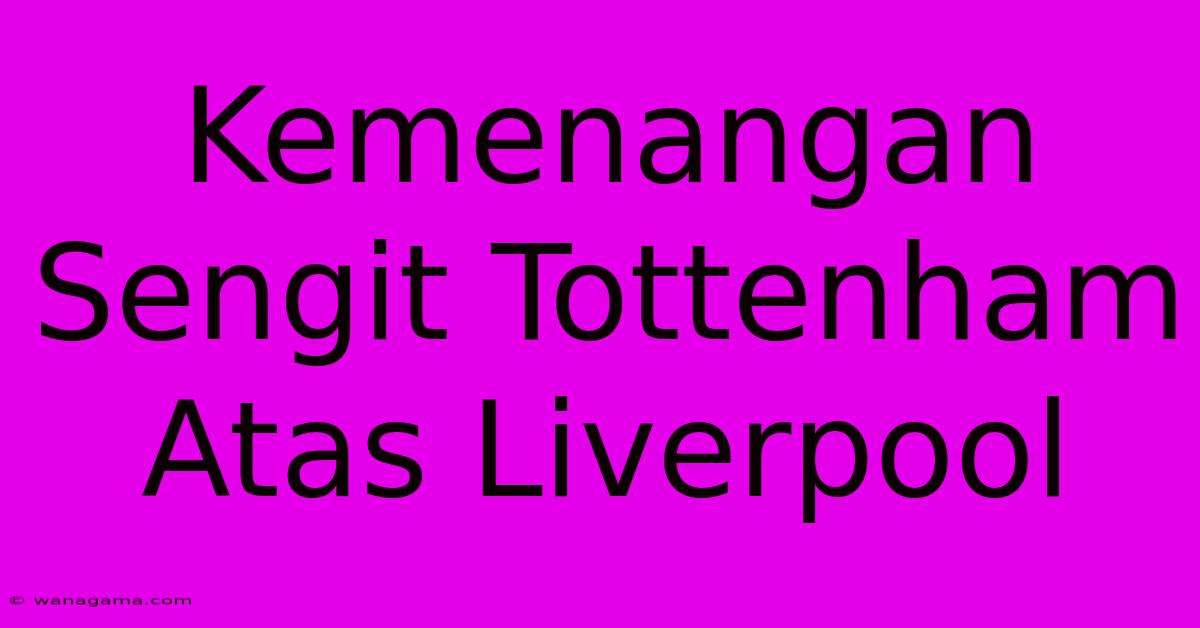 Kemenangan Sengit Tottenham Atas Liverpool