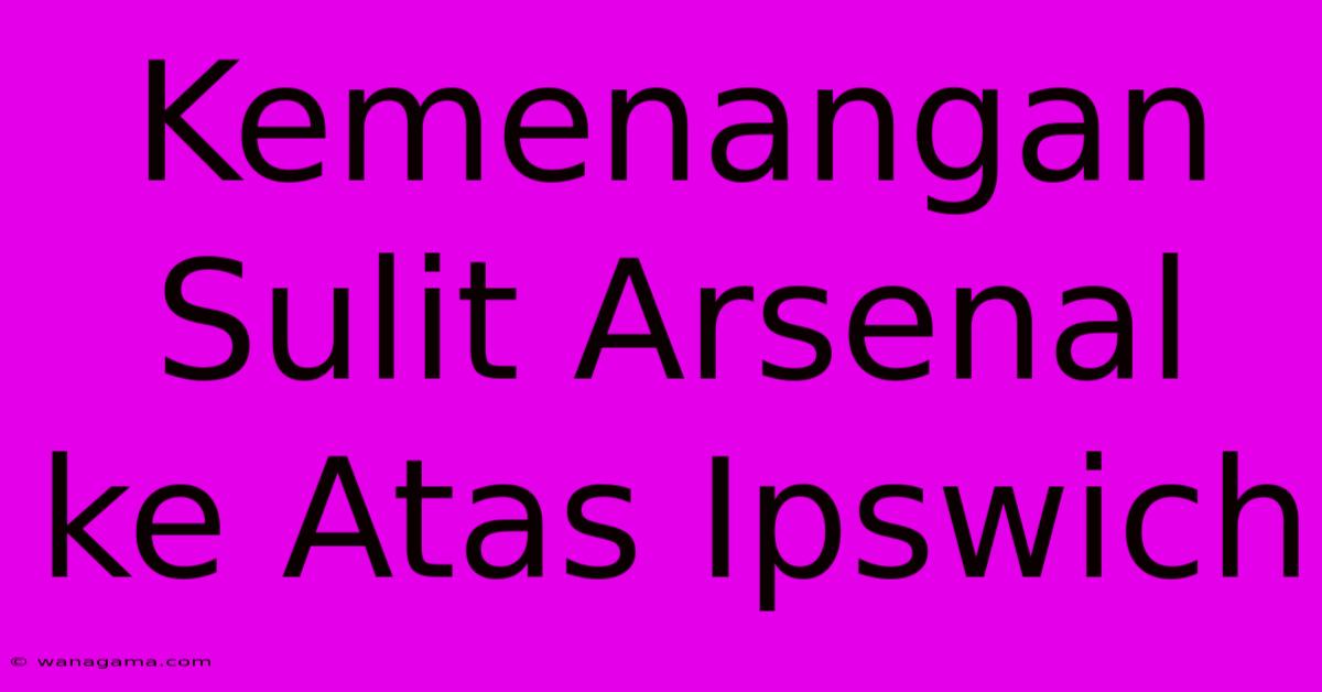 Kemenangan Sulit Arsenal Ke Atas Ipswich