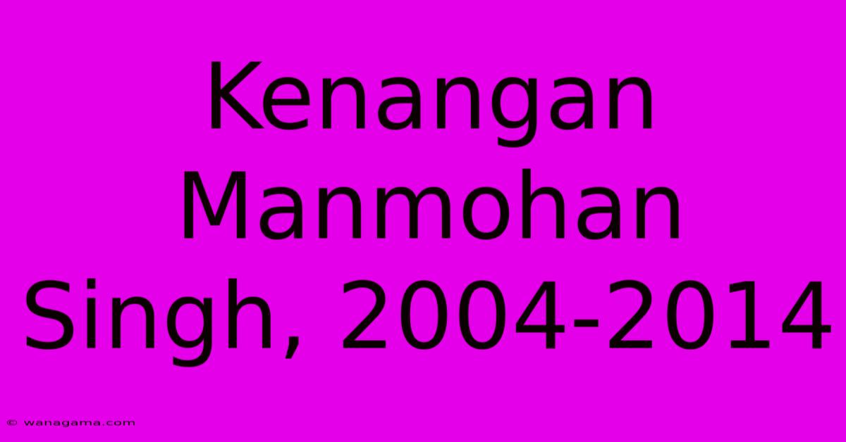 Kenangan Manmohan Singh, 2004-2014