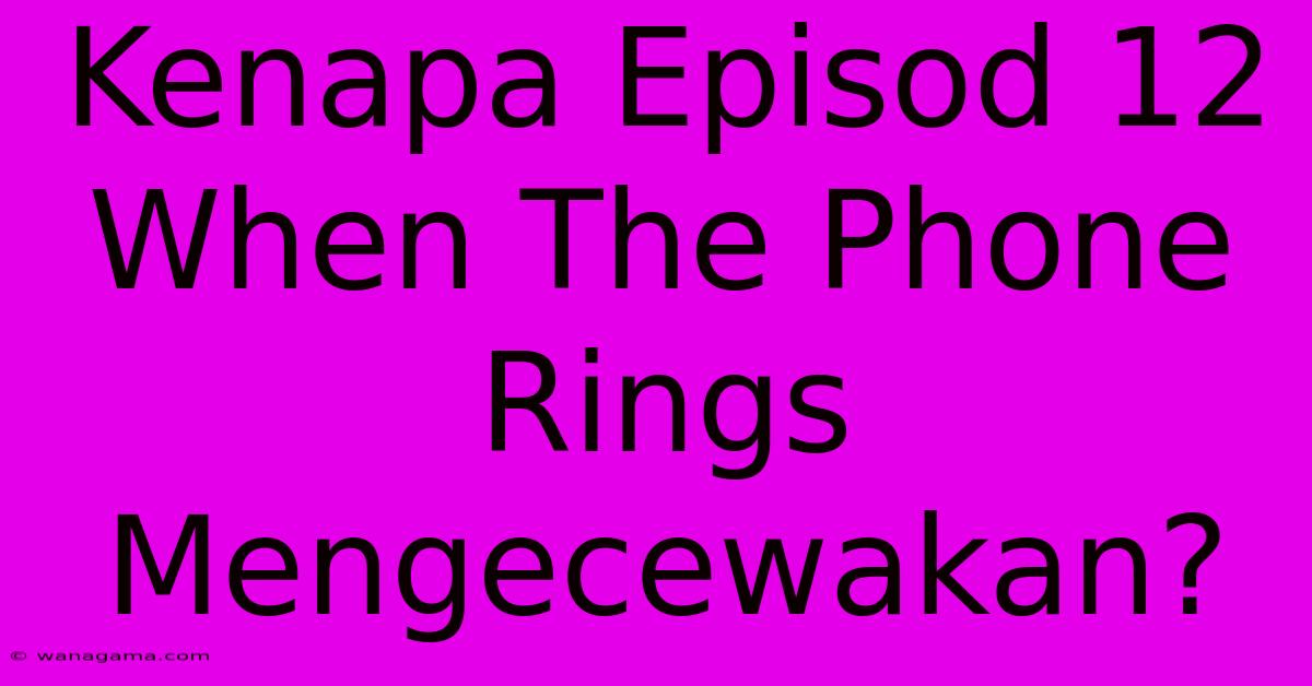 Kenapa Episod 12 When The Phone Rings Mengecewakan?