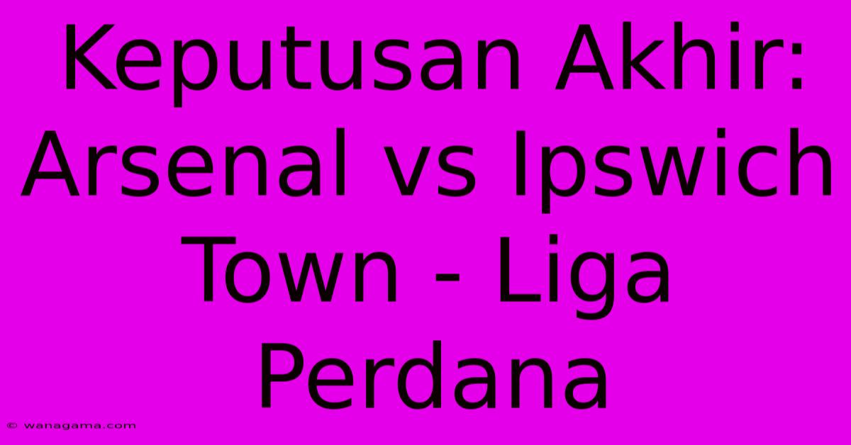 Keputusan Akhir: Arsenal Vs Ipswich Town - Liga Perdana