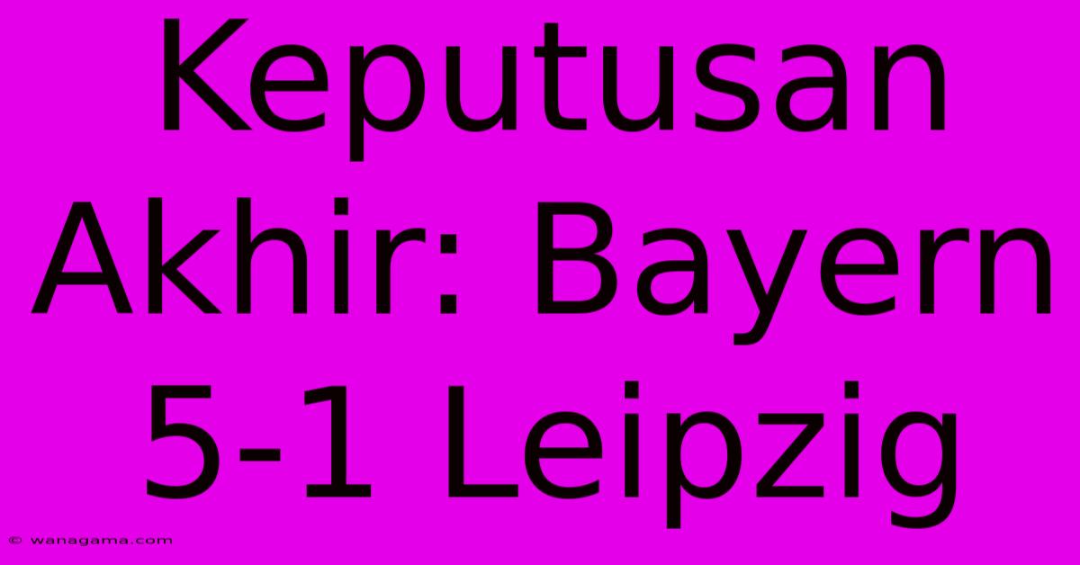 Keputusan Akhir: Bayern 5-1 Leipzig Keputusan Akhir: Bayern 5-1 Leipzig