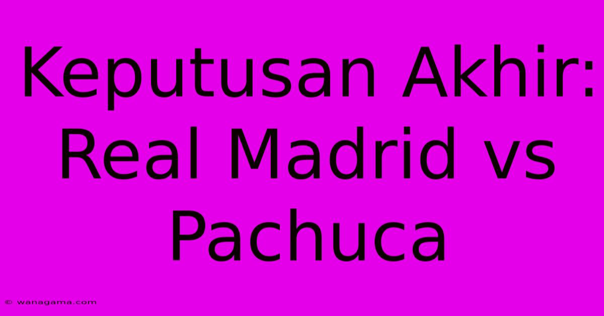 Keputusan Akhir: Real Madrid Vs Pachuca Keputusan Akhir: Real Madrid Vs Pachuca