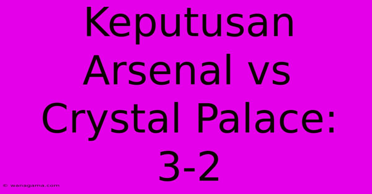 Keputusan Arsenal Vs Crystal Palace: 3-2 Keputusan Arsenal Vs Crystal Palace: 3-2