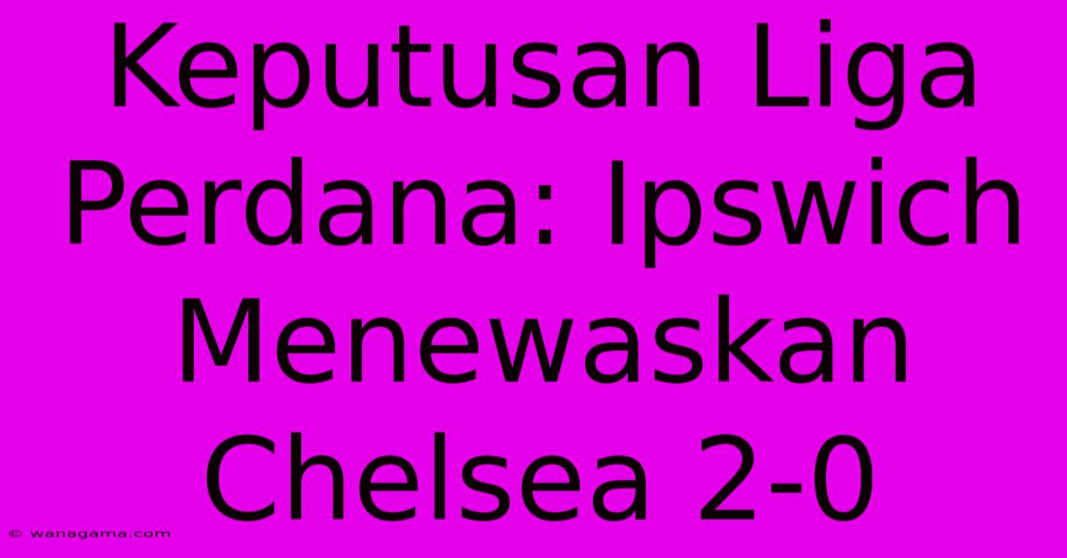 Keputusan Liga Perdana: Ipswich Menewaskan Chelsea 2-0