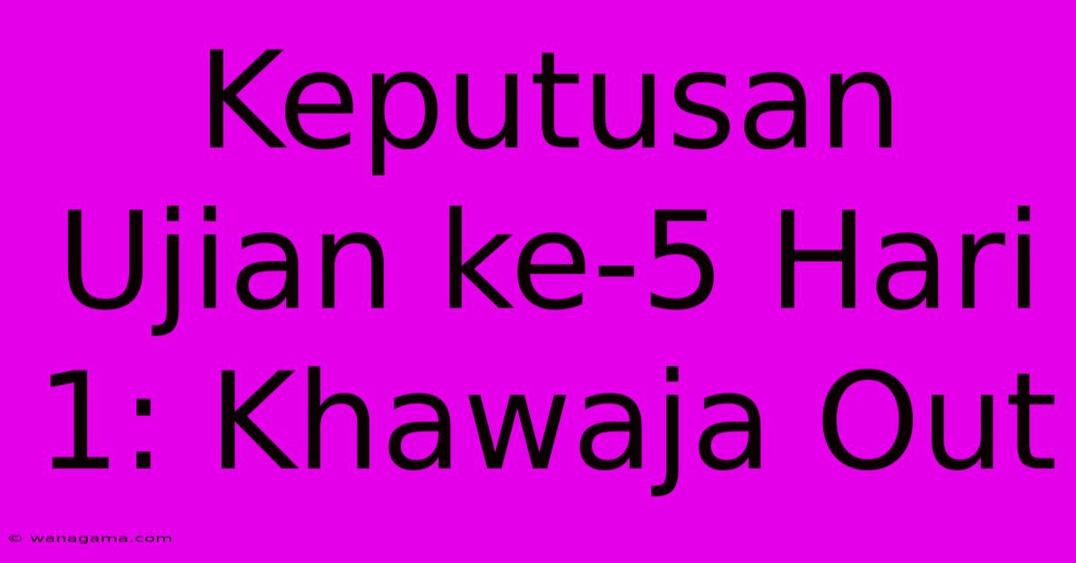 Keputusan Ujian Ke-5 Hari 1: Khawaja Out