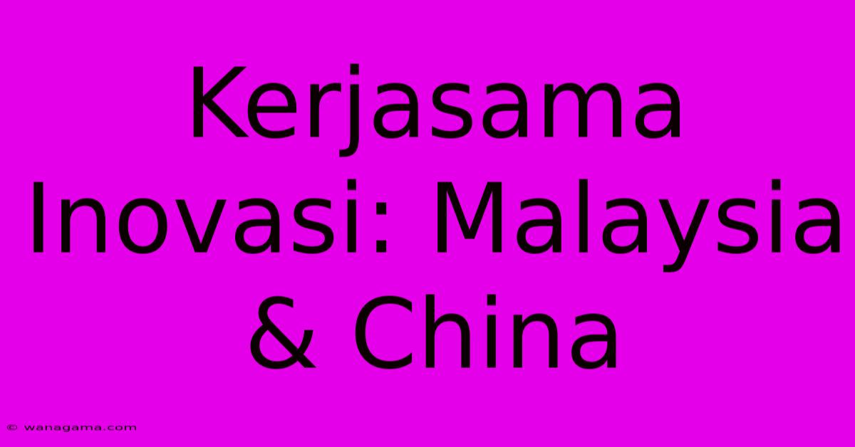 Kerjasama Inovasi: Malaysia & China Kerjasama Inovasi: Malaysia & China