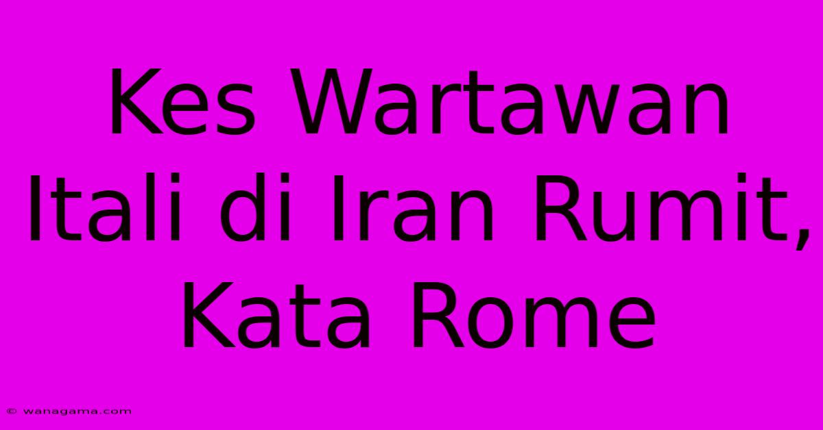 Kes Wartawan Itali Di Iran Rumit, Kata Rome