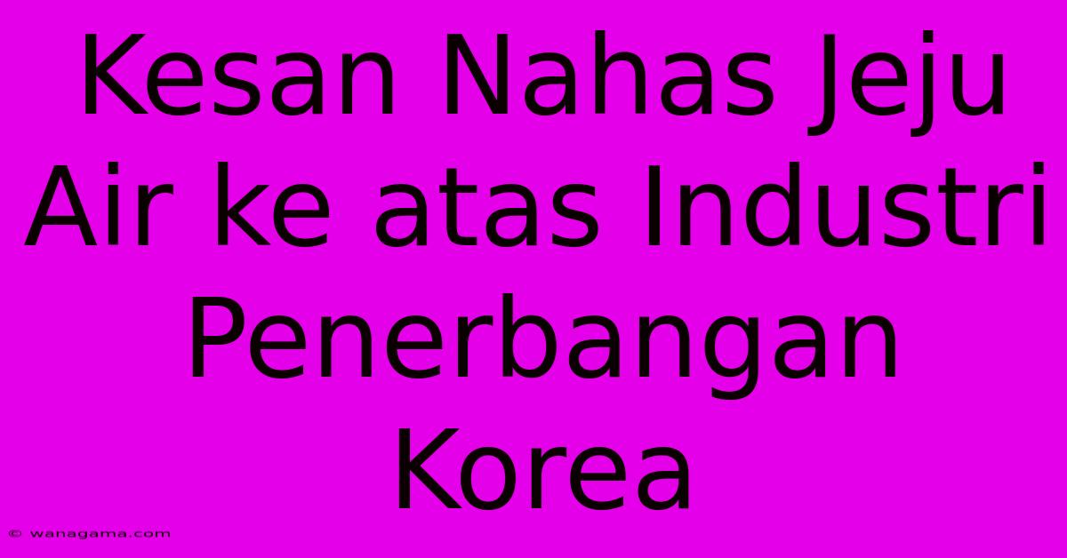 Kesan Nahas Jeju Air Ke Atas Industri Penerbangan Korea