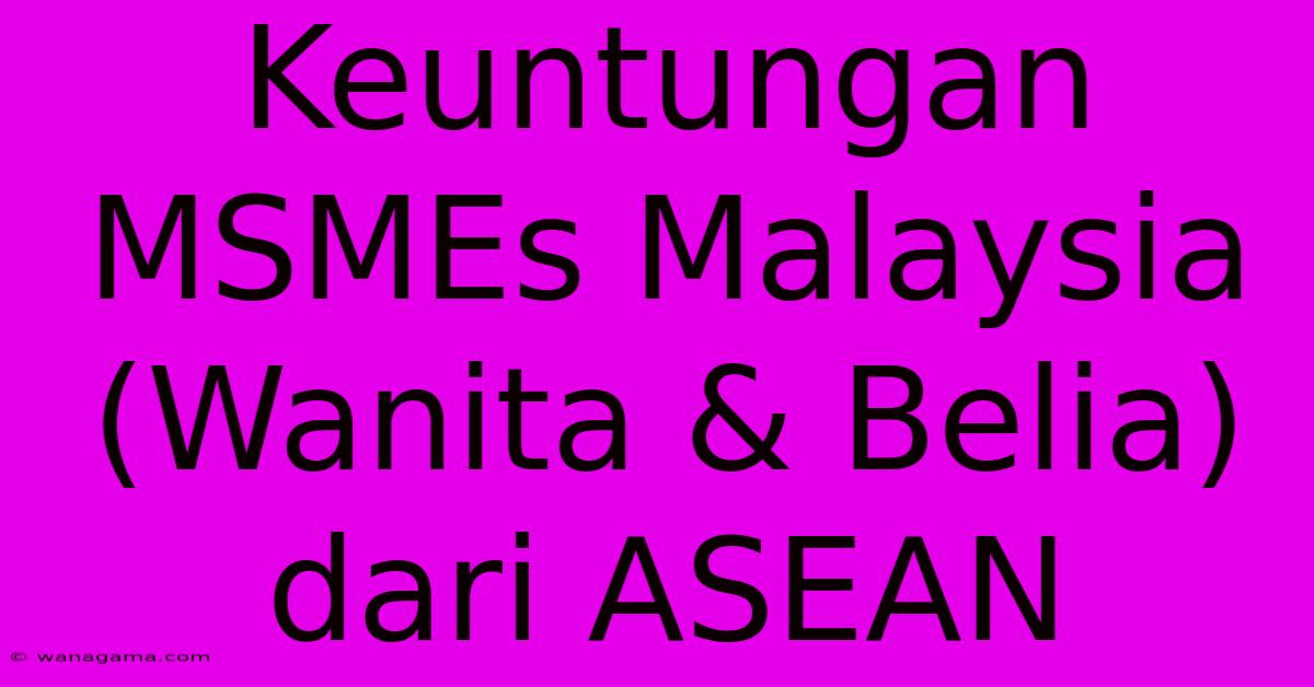 Keuntungan MSMEs Malaysia (Wanita & Belia) Dari ASEAN Keuntungan MSMEs Malaysia (Wanita & Belia) Dari ASEAN