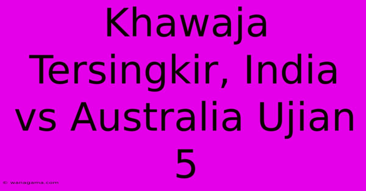 Khawaja Tersingkir, India Vs Australia Ujian 5