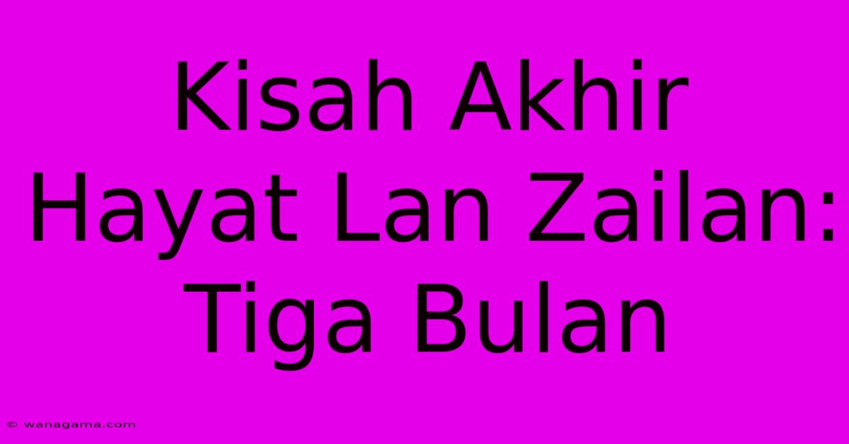 Kisah Akhir Hayat Lan Zailan: Tiga Bulan Kisah Akhir Hayat Lan Zailan: Tiga Bulan