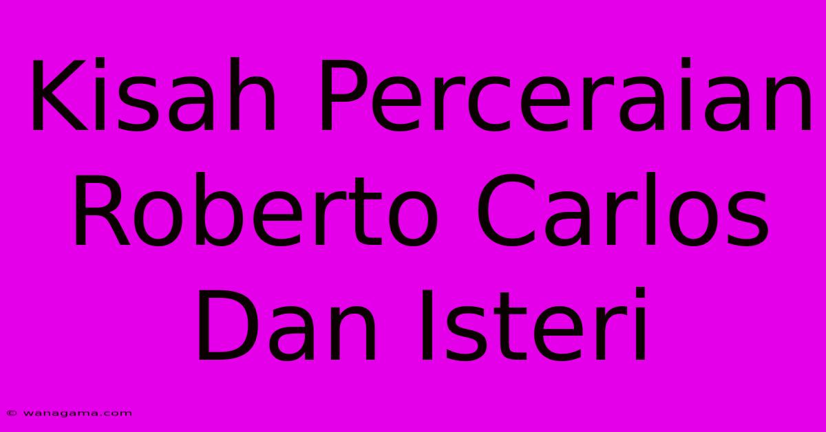 Kisah Perceraian Roberto Carlos Dan Isteri