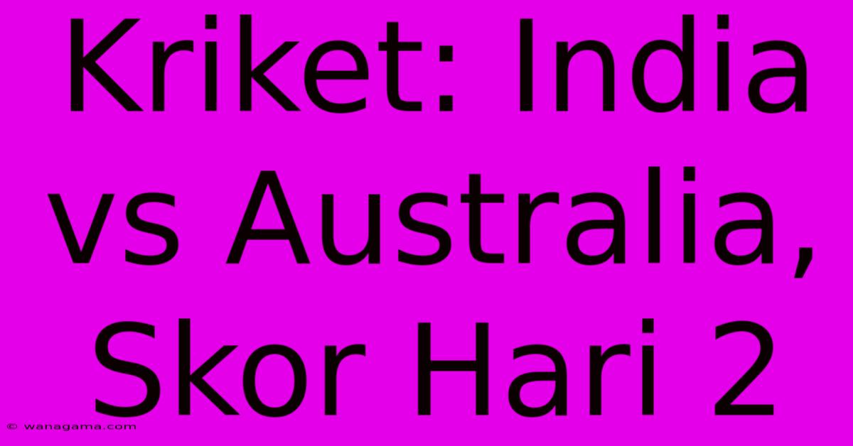 Kriket: India Vs Australia, Skor Hari 2