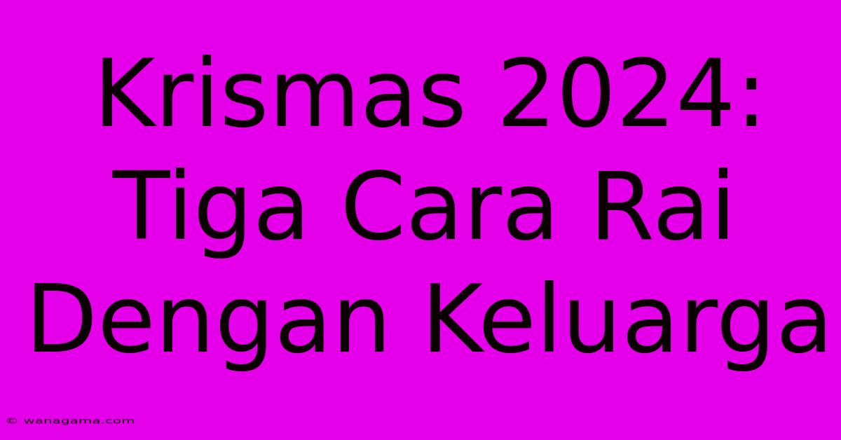 Krismas 2024:  Tiga Cara Rai Dengan Keluarga