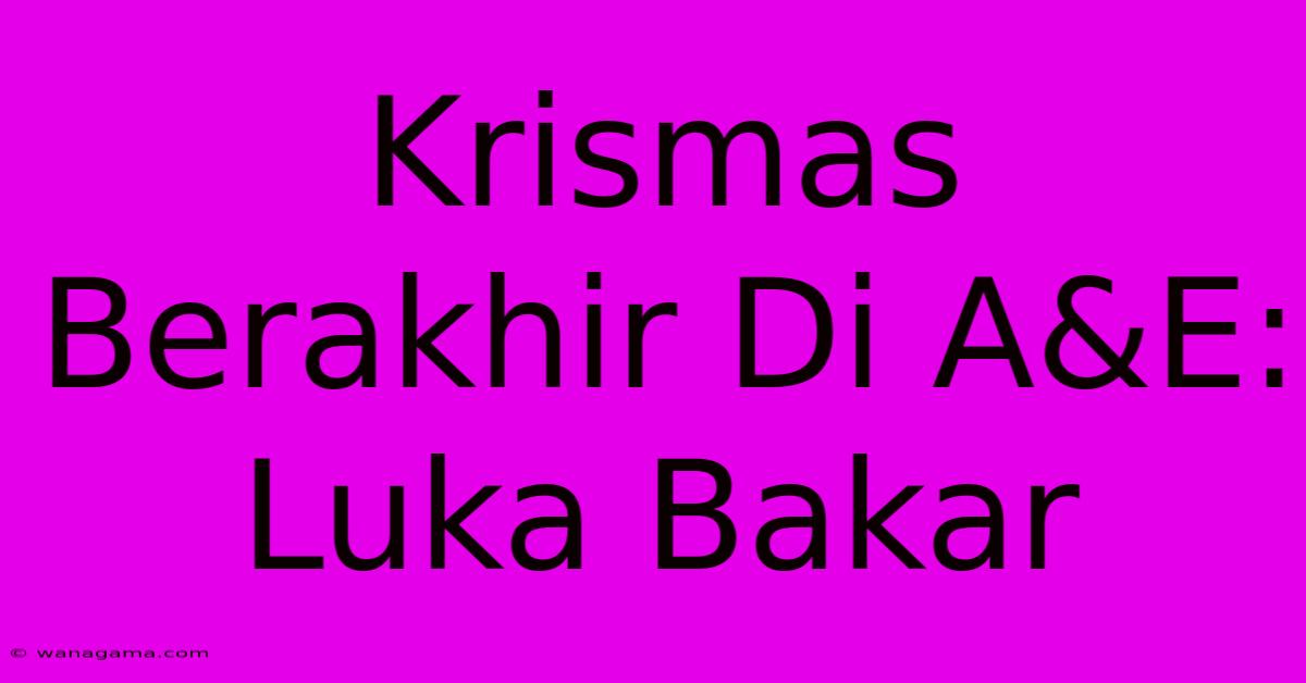 Krismas Berakhir Di A&E: Luka Bakar