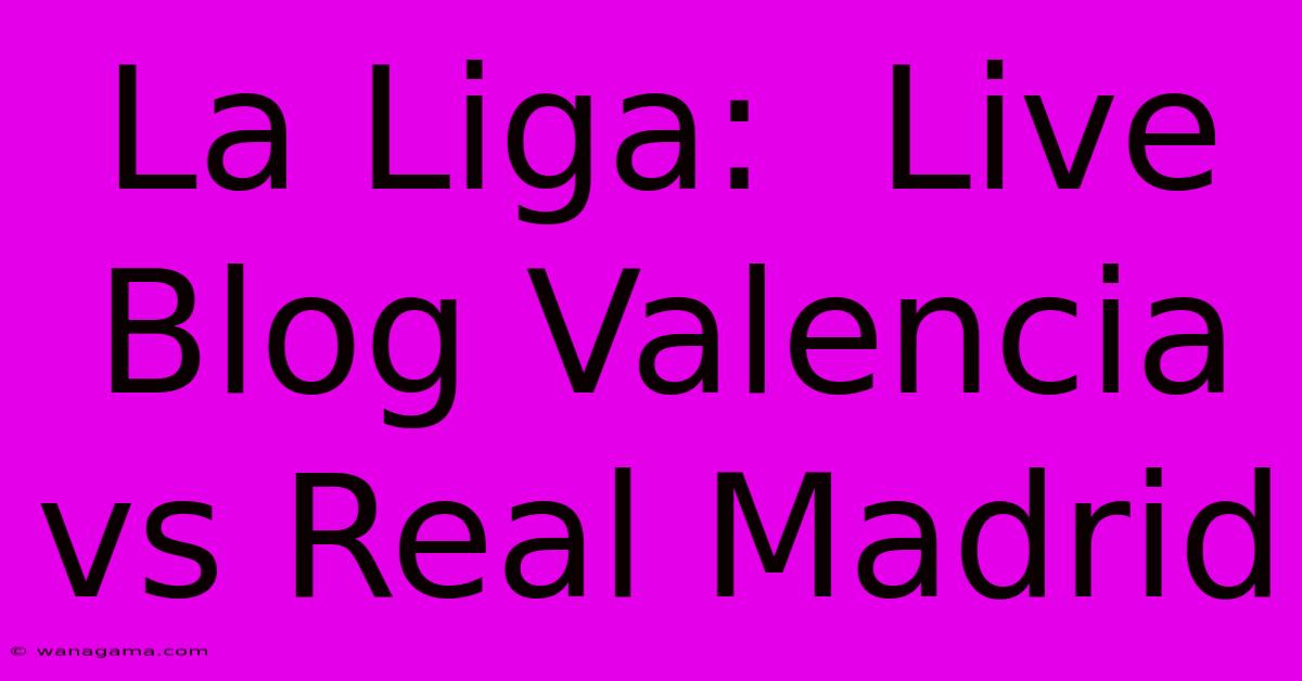 La Liga:  Live Blog Valencia Vs Real Madrid