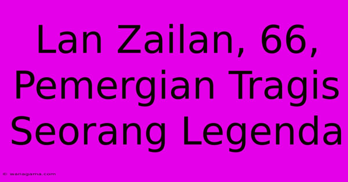 Lan Zailan, 66, Pemergian Tragis Seorang Legenda Lan Zailan, 66, Pemergian Tragis Seorang Legenda